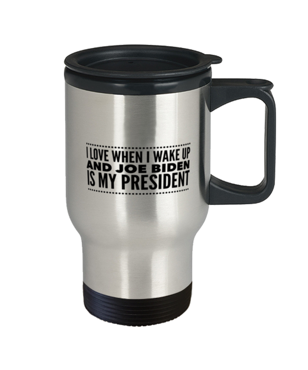 Funny Joe Biden New President Travel Mug - "I Love When I Wake Up And Joe Biden Is My President"