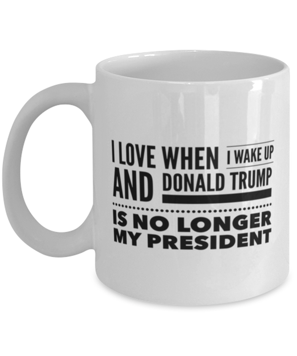 Funny Joe Biden Coffee Mug - "I Love When I Wake Up And Donald Trump Is No Longer My President"