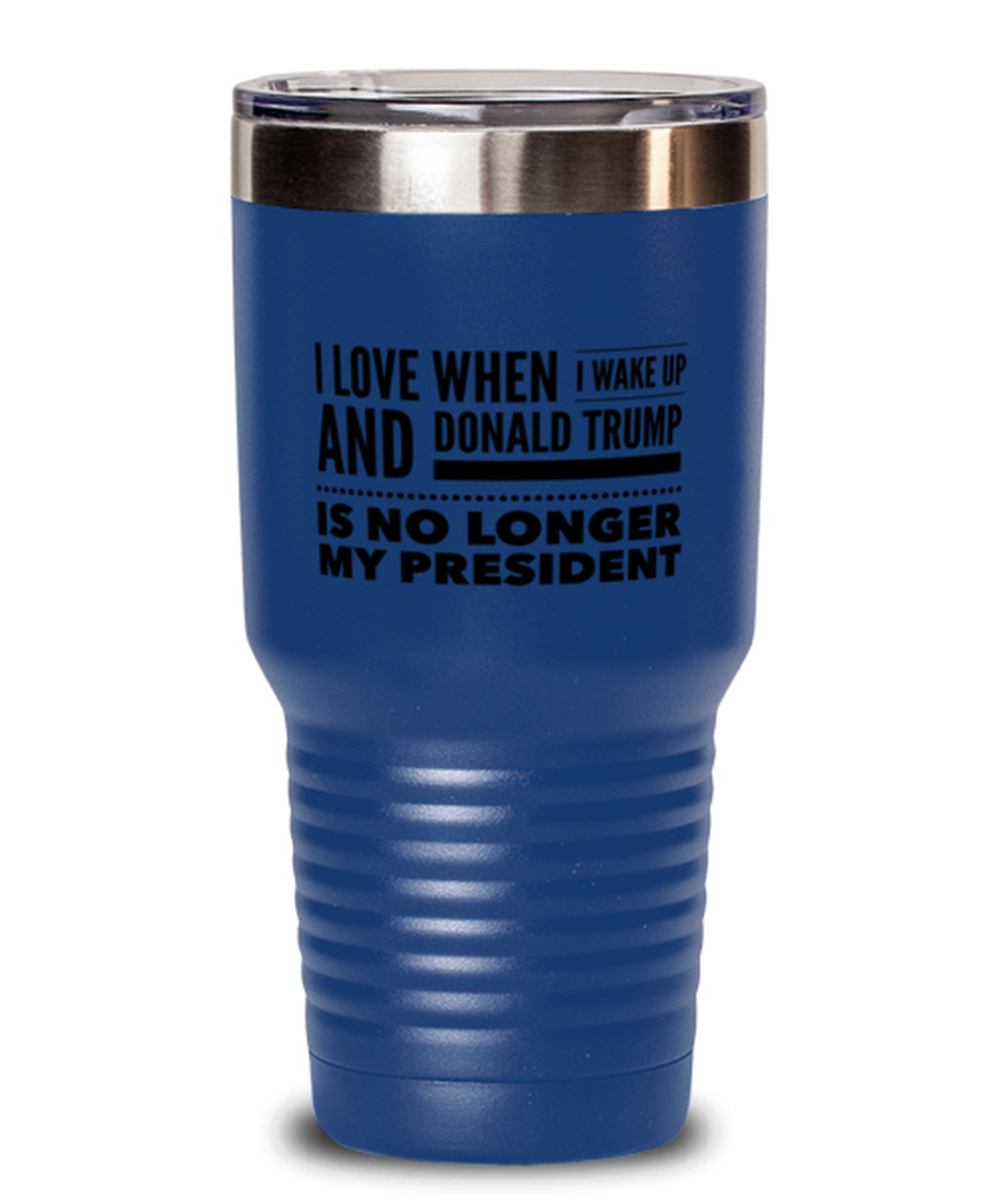 Funny Joe Biden Blue Tumbler 30 oz - "I Love When I Wake Up And Donald Trump Is No Longer My President"