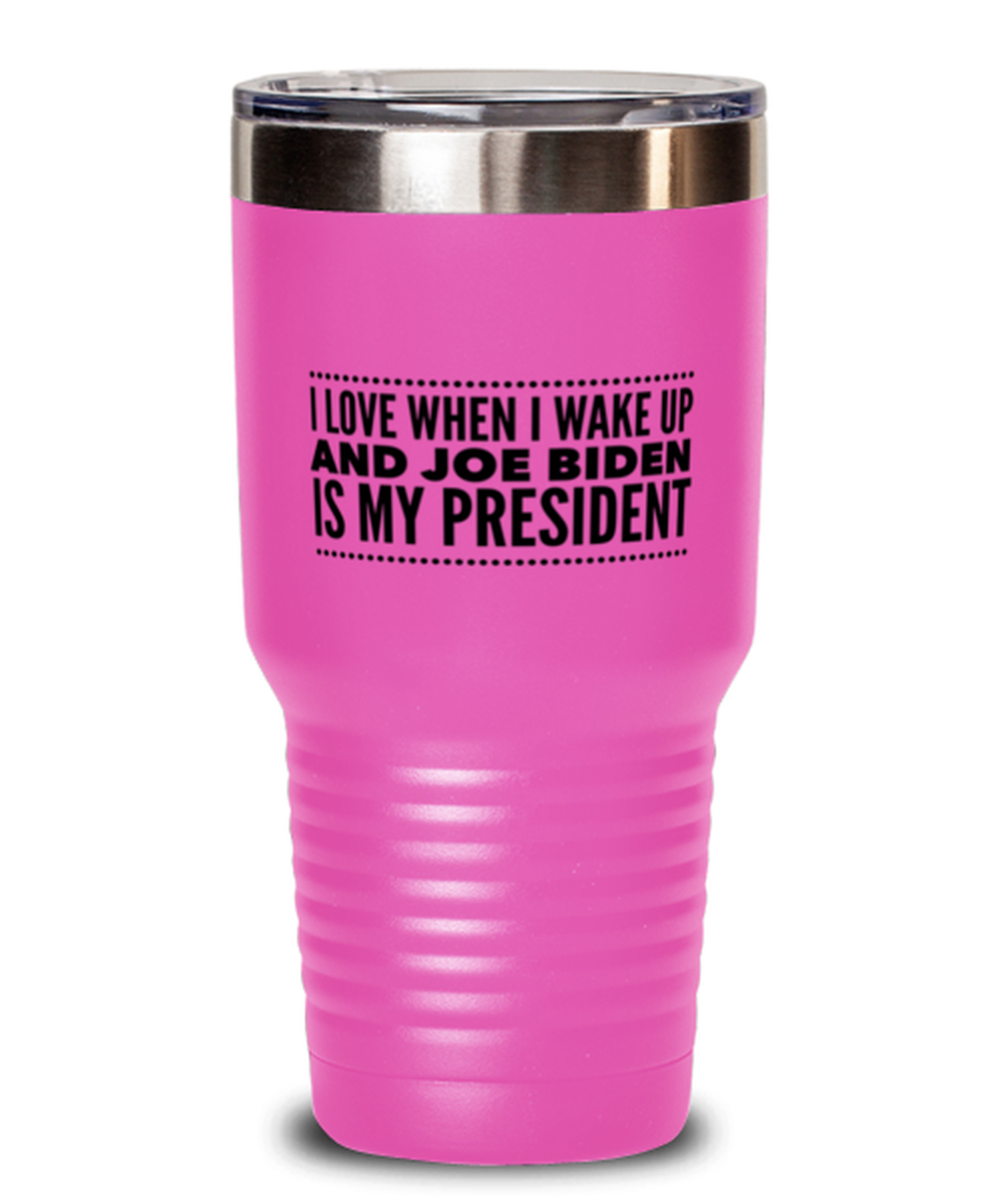 Funny Joe Biden New President Pink Tumbler 30 oz - "I Love When I Wake Up And Joe Biden Is My President"