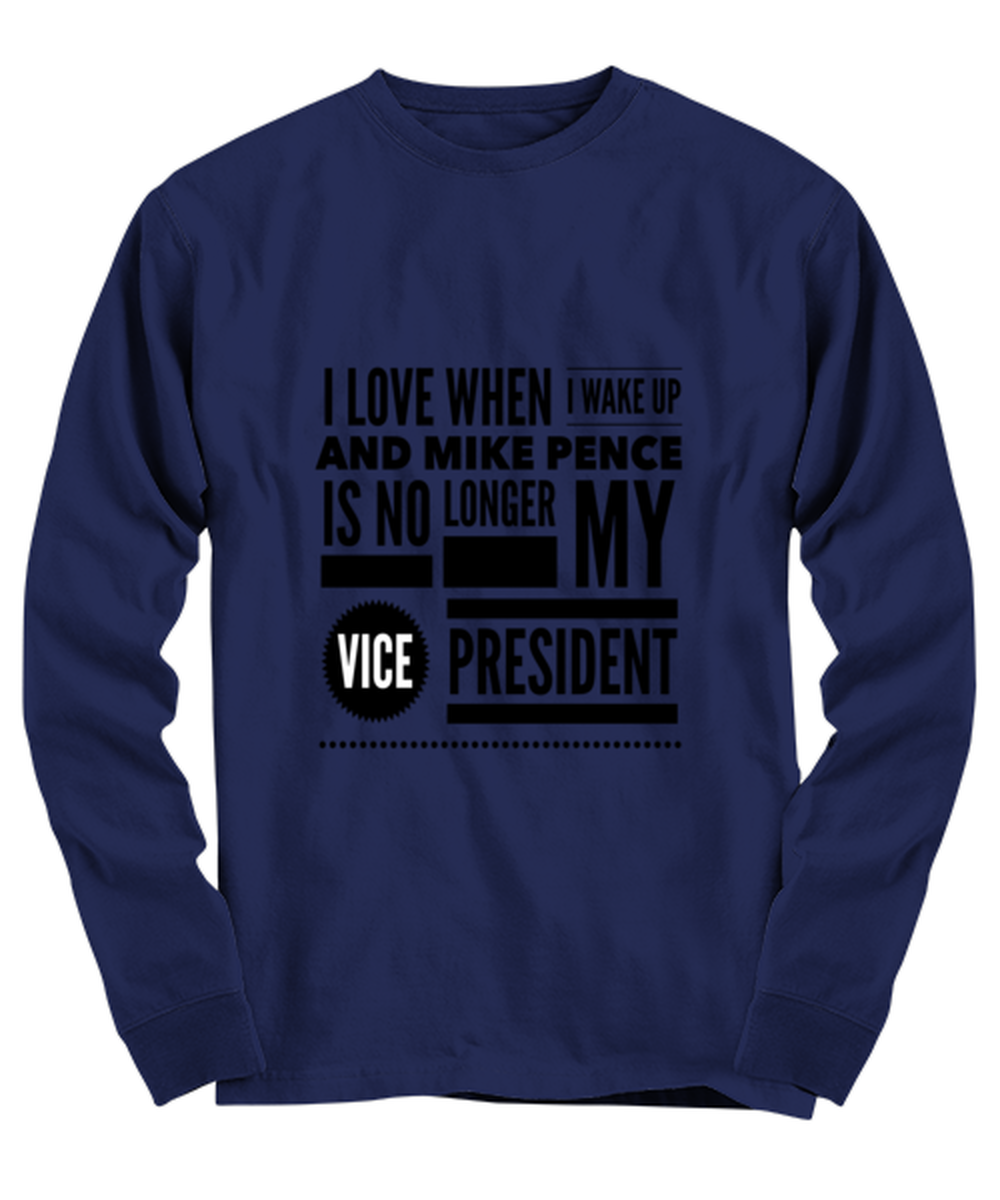 Funny Joe Biden Long Sleeve Shirt Navy Blue - "I Love When I Wake Up And Mike Pence Is No Longer My Vice President"