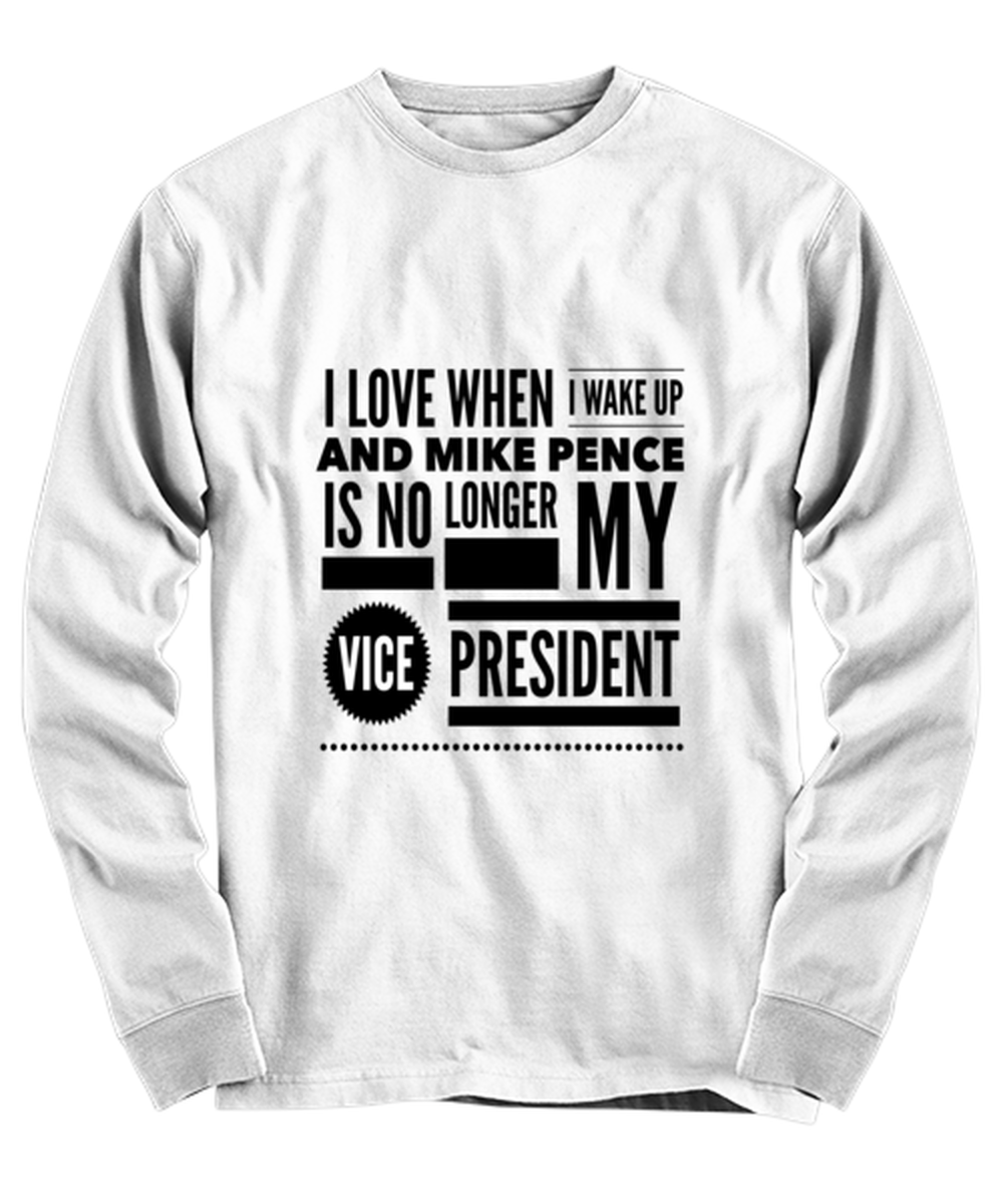 Funny Joe Biden Long Sleeve Shirt White - "I Love When I Wake Up And Mike Pence Is No Longer My Vice President"