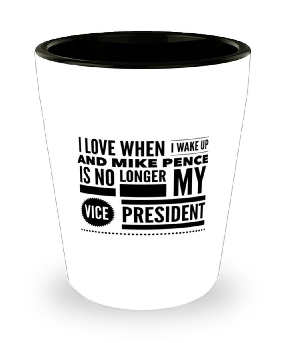 Funny Joe Biden Shot Glass - "I Love When I Wake Up And Mike Pence Is No Longer My Vice President"