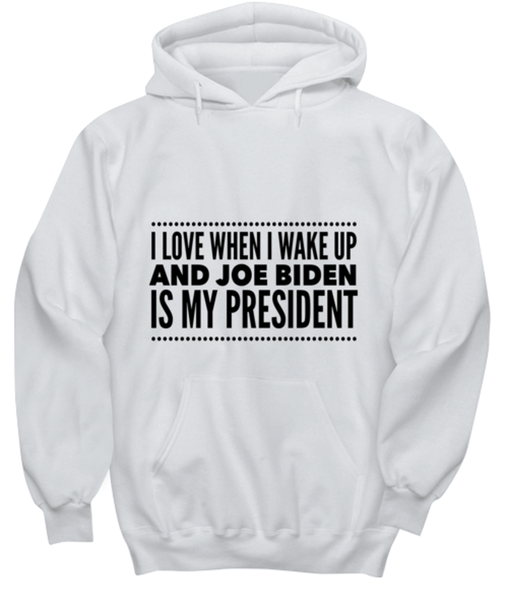 Joe Biden New President Hoodie White- "I Love When I Wake Up And Joe Biden Is My President"